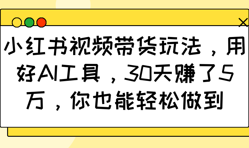 小红书视频带货玩法，用好AI工具，30天赚了5万，你也能轻松做到-kk网创