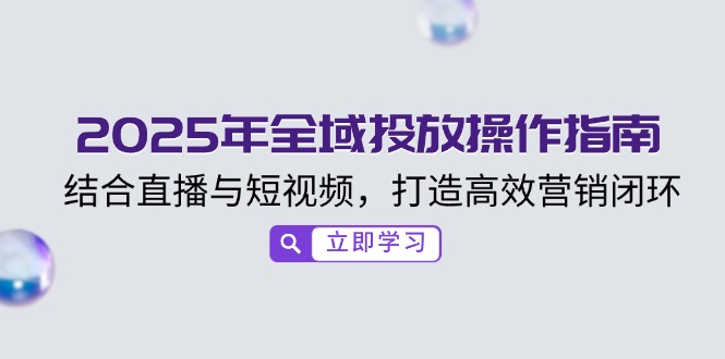 2025年全域投放操作指南，结合直播与短视频，打造高效营销闭环-kk网创