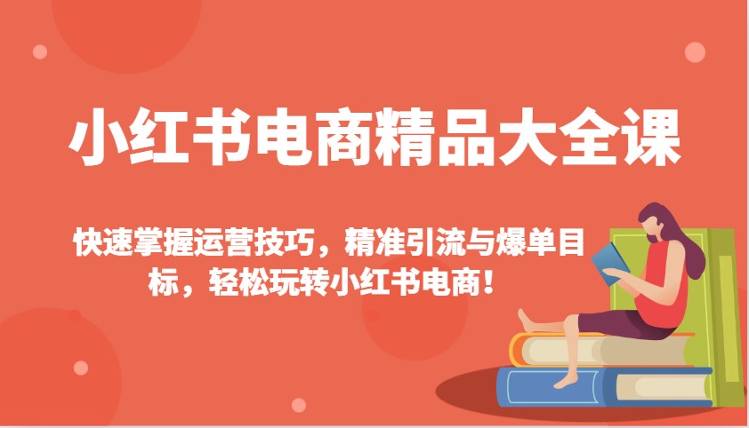 小红书电商精品大全课：快速掌握运营技巧，精准引流与爆单目标，轻松玩转小红书电商！-kk网创