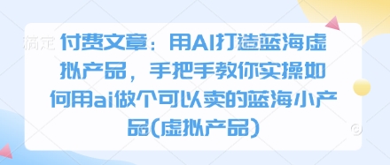 付费文章：用AI打造蓝海虚拟产品，手把手教你实操如何用ai做个可以卖的蓝海小产品(虚拟产品)-kk网创
