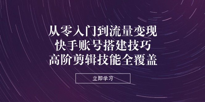 从零入门到流量变现，快手账号搭建技巧，高阶剪辑技能全覆盖-kk网创