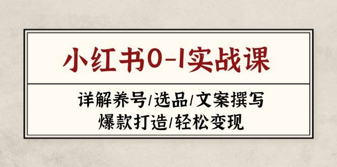 小红书0-1实战课(2023-2025)，详解养号/选品/文案撰写/爆款打造/轻松变现-kk网创