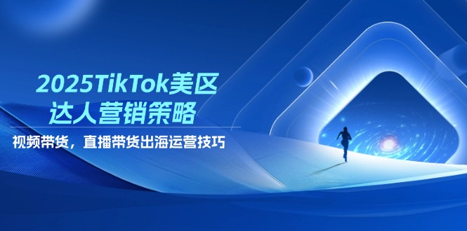 2025TikTok美区达人营销策略，视频带货，直播带货，出海运营技巧-kk网创