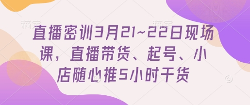 直播密训3月21~22日现场课，​直播带货、起号、小店随心推5小时干货-kk网创