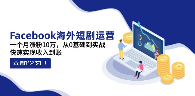 Facebook海外短剧运营：一个月涨粉10万，从0基础到实战，快速实现收入到账-kk网创