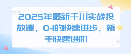 2025年最新千川实战投放课，0-1的快速进步，新手快速进阶-kk网创