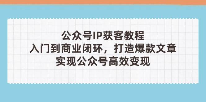 公众号IP获客教程(第3期)，从入门到商业闭环，打造爆款文章，实现公众号高效变现-kk网创