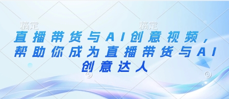 直播带货与AI创意视频，帮助你成为直播带货与AI创意达人-kk网创