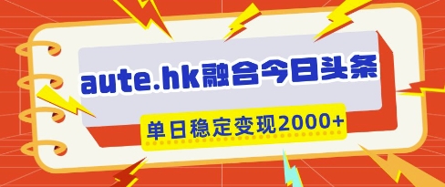 aute.hk融合今日头条，一键复制粘贴，单日稳定变现多张【揭秘】-kk网创