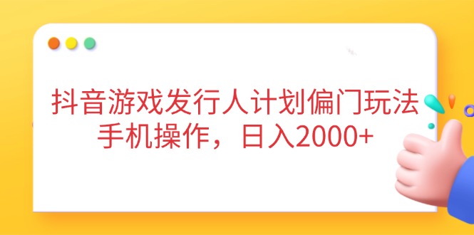 抖音游戏发行人计划偏门玩法，手机操作，日入2000+-kk网创