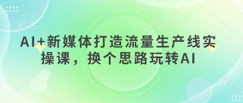AI+新媒体打造流量生产线实操课，换个思路玩转AI-kk网创