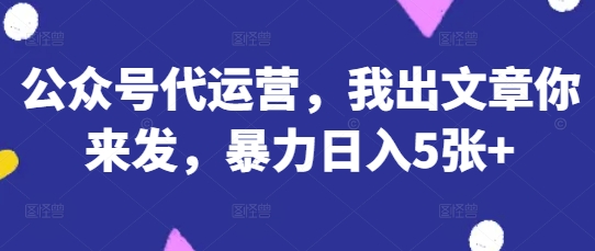公众号代运营，我出文章你来发，暴力日入5张+【揭秘】-kk网创