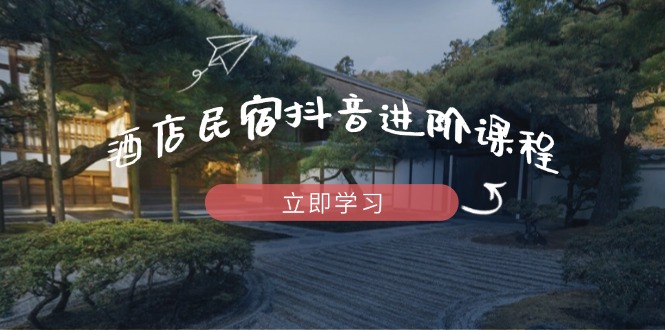 酒店民宿抖音进阶课程，掌握流量渠道与推流逻辑，打造爆款内容-kk网创