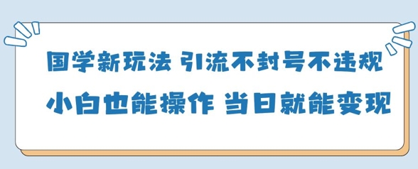 国学新玩法，引流不封号不违规小白也能操作，当日就能变现-kk网创
