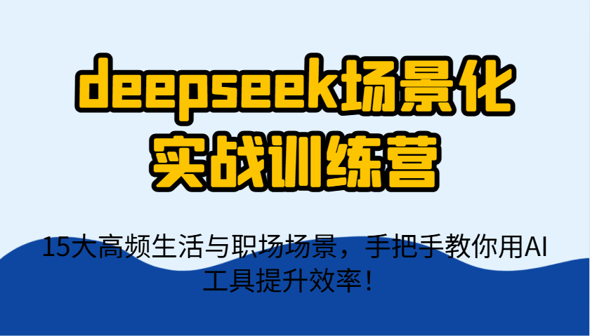 deepseek场景化实战训练营，15大高频生活与职场场景，手把手教你用AI工具提升效率！-kk网创