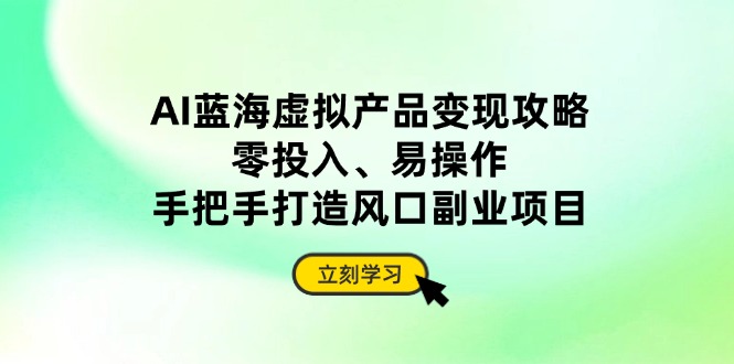 AI蓝海虚拟产品变现攻略，零投入、易操作，手把手打造风口副业项目-kk网创
