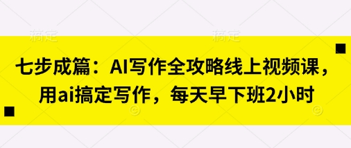 七步成篇：AI写作全攻略线上视频课，用ai搞定写作，每天早下班2小时-kk网创