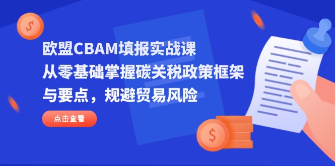 欧盟CBAM填报实战课，从零基础掌握碳关税政策框架与要点，规避贸易风险-kk网创