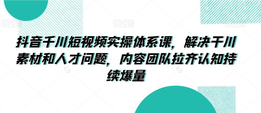 抖音千川短视频实操体系课，解决干川素材和人才问题，内容团队拉齐认知持续爆量-kk网创