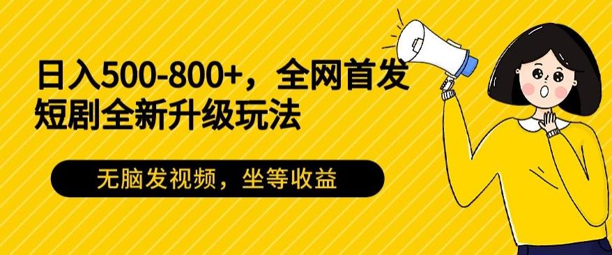 日入500-800+，全网首发短剧全新玩法，无脑发视频，坐等收益-kk网创
