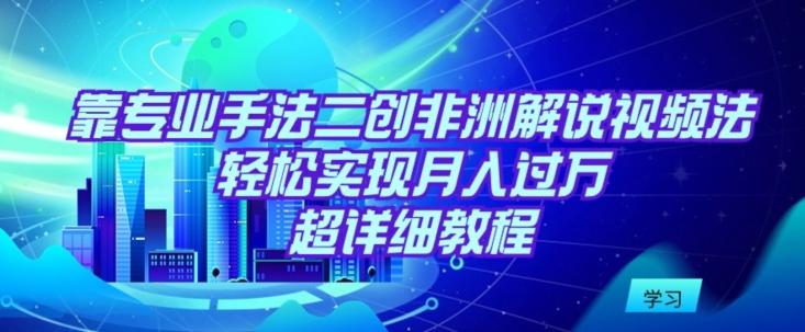靠专业手法二创非洲解说视频玩法，轻松实现月入过万，超详细教程【揭秘】-kk网创