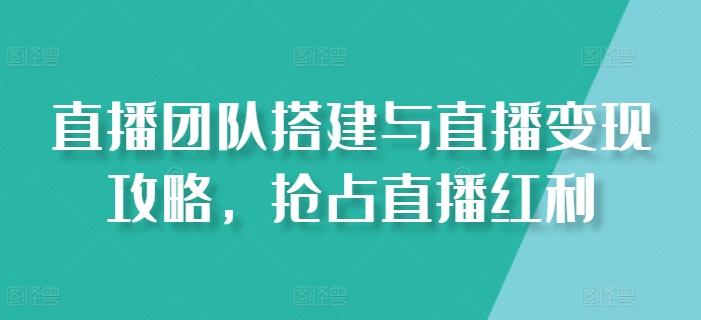 直播团队搭建与直播变现攻略，抢占直播红利-kk网创