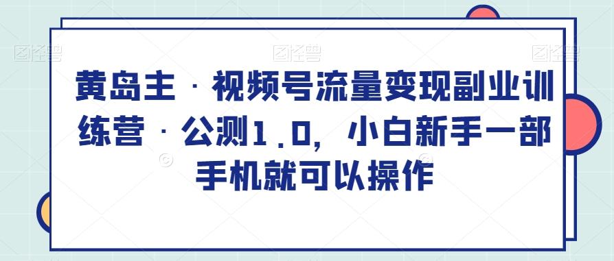 黄岛主·视频号流量变现副业训练营·公测1.0，小白新手一部手机就可以操作-kk网创