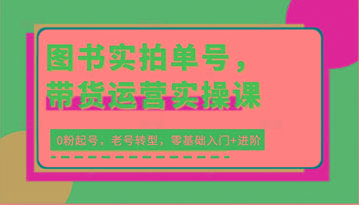 图书实拍单号，带货运营实操课：0粉起号，老号转型，零基础入门+进阶-kk网创
