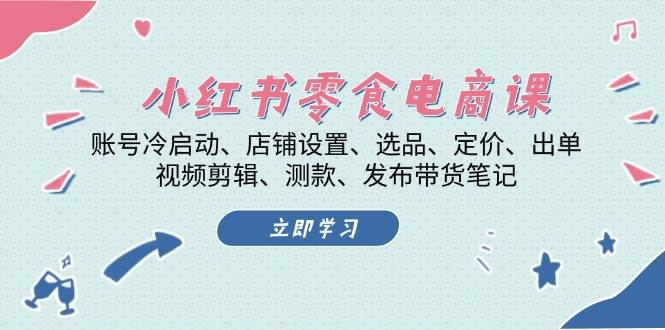 小红书零食电商课：账号冷启动/店铺设置/选品/定价/出单/视频剪辑/测款/发布带货笔记-kk网创