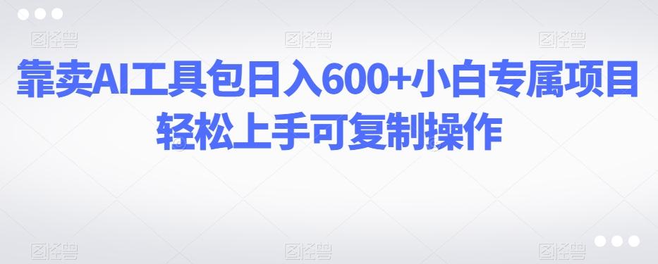 靠卖AI工具包日入600+小白专属项目轻松上手可复制操作-kk网创