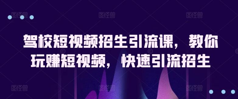 驾校短视频招生引流课，教你玩赚短视频，快速引流招生-kk网创