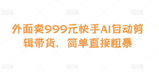 外面卖999元快手AI自动剪辑带货，简单直接粗暴-kk网创