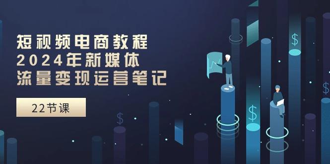 短视频电商教程：2024年新媒体流量变现运营笔记(25节课-kk网创