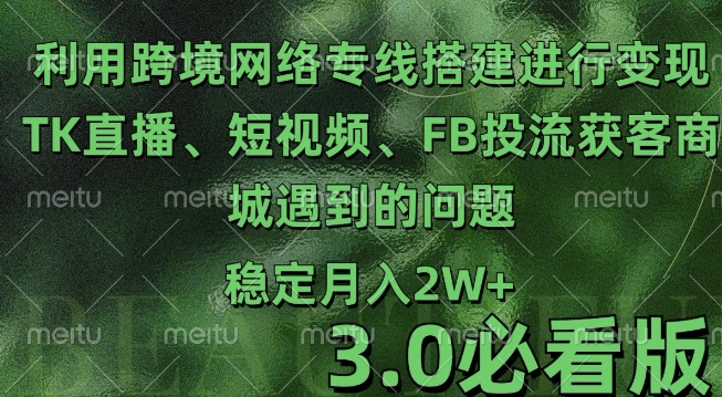 利用跨境电商网络及搭建TK直播、短视频、FB投流获客以及商城遇到的问题进行变现3.0必看版【揭秘】-kk网创