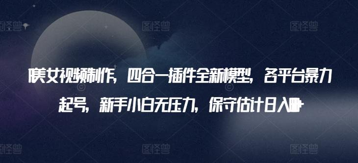 AI美女视频制作，四合一插件全新模型，各平台暴力起号，新手小白无压力，保守估计日入600+【揭秘】-kk网创