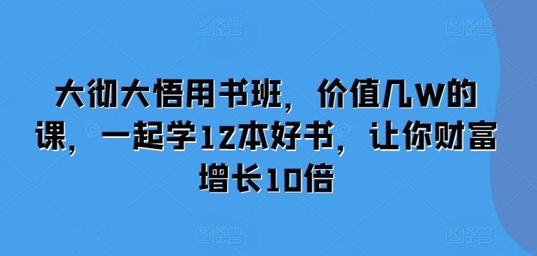 大彻大悟用书班，价值几W的课，一起学12本好书，让你财富增长10倍-kk网创