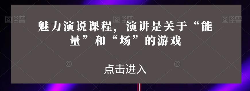 魅力演说课程，演讲是关于“能量”和“场”的游戏-kk网创