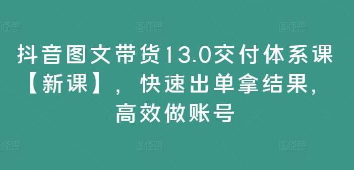 抖音图文带货13.0交付体系课【新课】，快速出单拿结果，高效做账号-kk网创