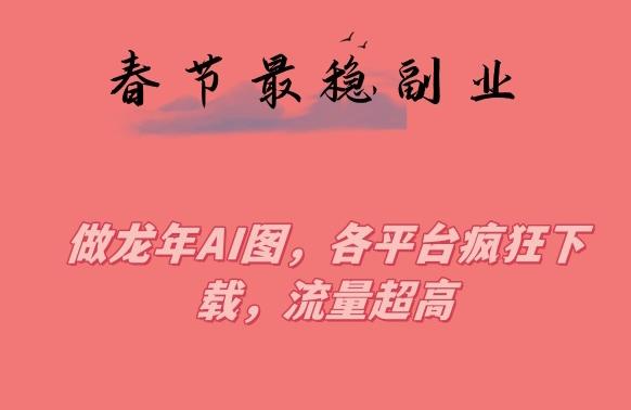 春节期间最稳副业，做龙年AI图，各平台疯狂下载，流量超高【揭秘】-kk网创