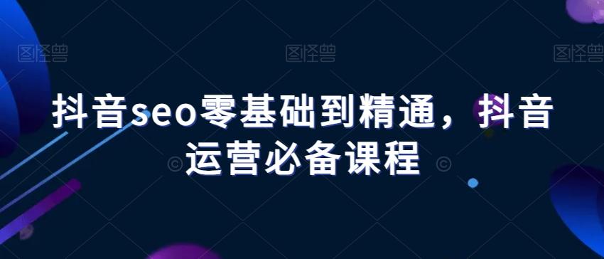 抖音seo零基础到精通，抖音运营必备课程-kk网创