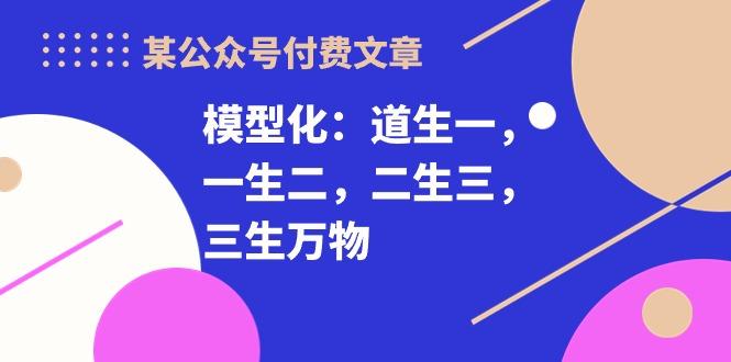 某公众号付费文章《模型化：道生一，一生二，二生三，三生万物！》-kk网创