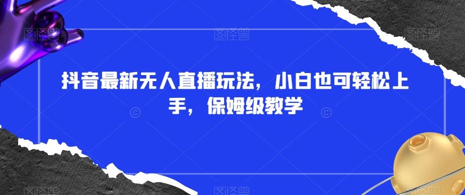 抖音最新无人直播玩法，小白也可轻松上手，保姆级教学，附所有素材+插件【揭秘】-kk网创