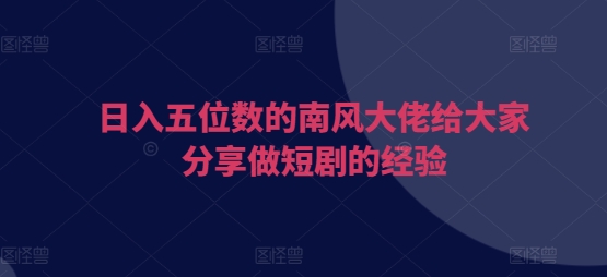 日入五位数的南风大佬给大家分享做短剧的经验-kk网创