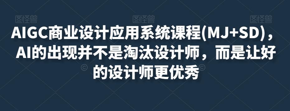 AIGC商业设计应用系统课程(MJ+SD)，AI的出现并不是淘汰设计师，而是让好的设计师更优秀-kk网创