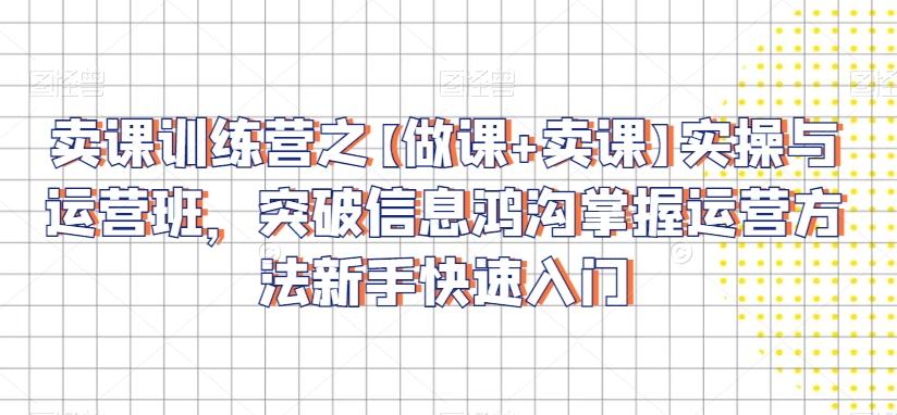 卖课训练营之【做课+卖课】实操与运营班，突破信息鸿沟掌握运营方法新手快速入门-kk网创