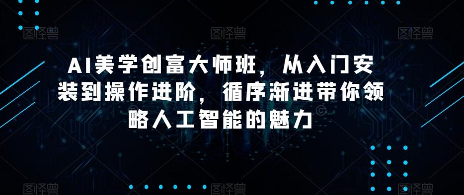 AI美学创富大师班，从入门安装到操作进阶，循序渐进带你领略人工智能的魅力-kk网创