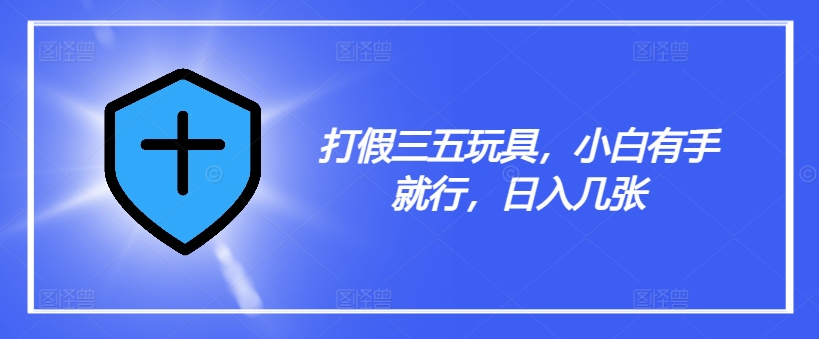 打假三五玩具，小白有手就行，日入几张【仅揭秘】-kk网创