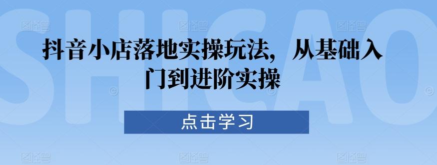 抖音小店落地实操玩法，从基础入门到进阶实操-kk网创