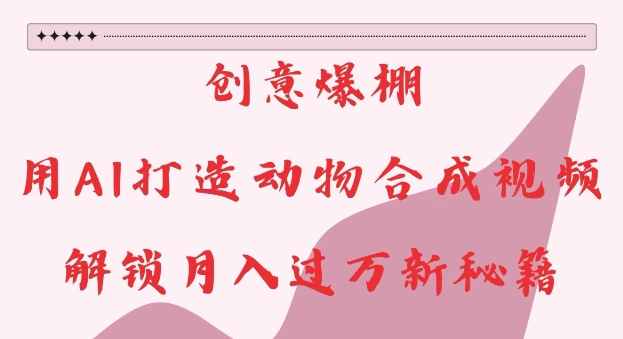 创意爆棚，用AI打造动物合成视频，解锁月入过W新秘籍【揭秘】-kk网创