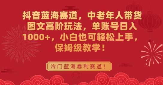抖音蓝海赛道，中老年人带货图文高阶玩法，单账号日入1000+，小白也可轻松上手，保姆级教学【揭秘】-kk网创